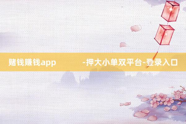 赌钱赚钱app            -押大小单双平台-登录入口