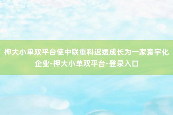 押大小单双平台使中联重科迟缓成长为一家寰宇化企业-押大小单双平台-登录入口