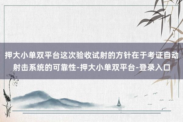 押大小单双平台这次验收试射的方针在于考证自动射击系统的可靠性-押大小单双平台-登录入口