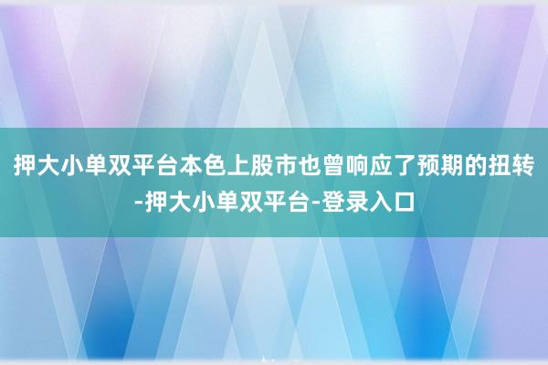 押大小单双平台本色上股市也曾响应了预期的扭转-押大小单双平台-登录入口