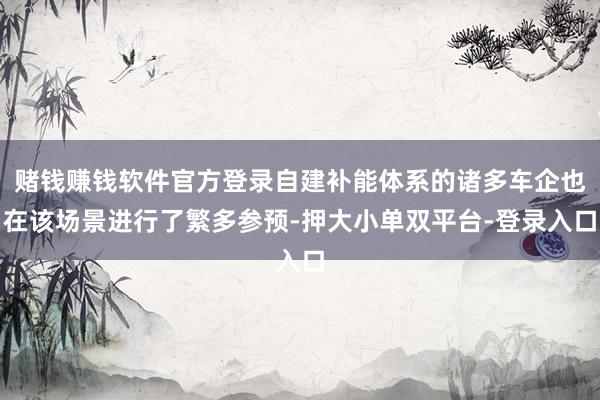 赌钱赚钱软件官方登录自建补能体系的诸多车企也在该场景进行了繁多参预-押大小单双平台-登录入口