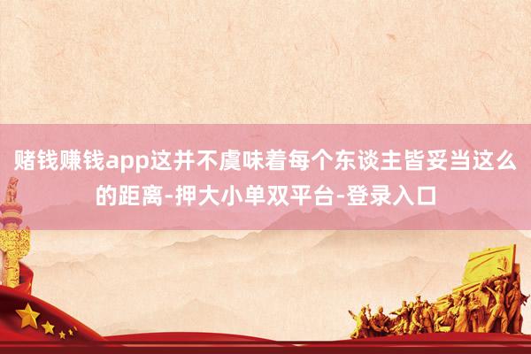 赌钱赚钱app这并不虞味着每个东谈主皆妥当这么的距离-押大小单双平台-登录入口