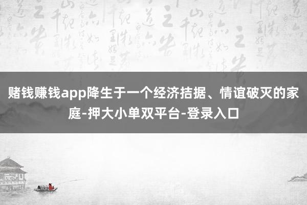 赌钱赚钱app降生于一个经济拮据、情谊破灭的家庭-押大小单双平台-登录入口