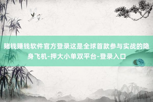 赌钱赚钱软件官方登录这是全球首款参与实战的隐身飞机-押大小单双平台-登录入口