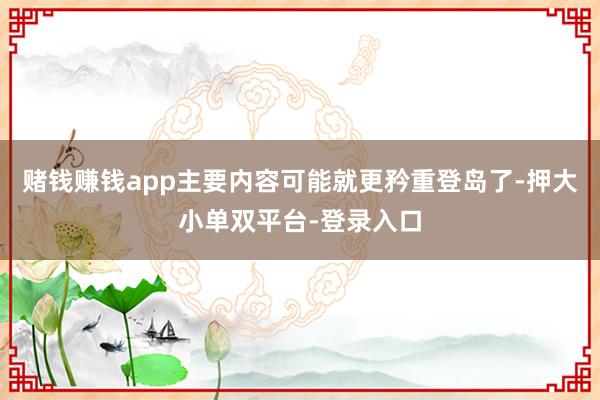 赌钱赚钱app主要内容可能就更矜重登岛了-押大小单双平台-登录入口