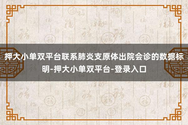 押大小单双平台联系肺炎支原体出院会诊的数据标明-押大小单双平台-登录入口