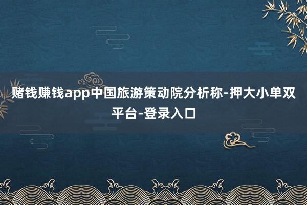 赌钱赚钱app中国旅游策动院分析称-押大小单双平台-登录入口