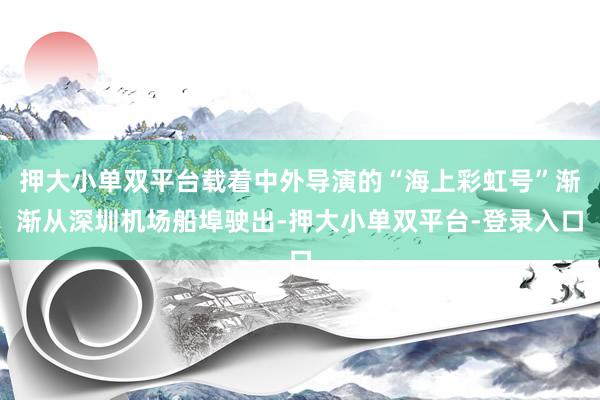 押大小单双平台载着中外导演的“海上彩虹号”渐渐从深圳机场船埠驶出-押大小单双平台-登录入口