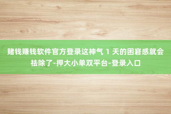 赌钱赚钱软件官方登录这神气 1 天的困窘感就会祛除了-押大小单双平台-登录入口