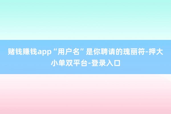 赌钱赚钱app“用户名”是你聘请的瑰丽符-押大小单双平台-登录入口