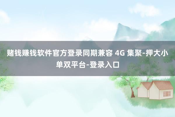 赌钱赚钱软件官方登录同期兼容 4G 集聚-押大小单双平台-登录入口