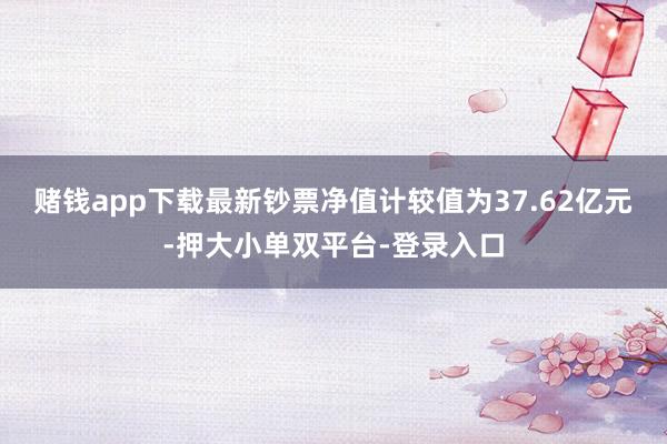 赌钱app下载最新钞票净值计较值为37.62亿元-押大小单双平台-登录入口