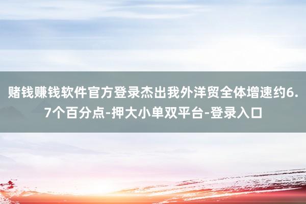 赌钱赚钱软件官方登录杰出我外洋贸全体增速约6.7个百分点-押大小单双平台-登录入口