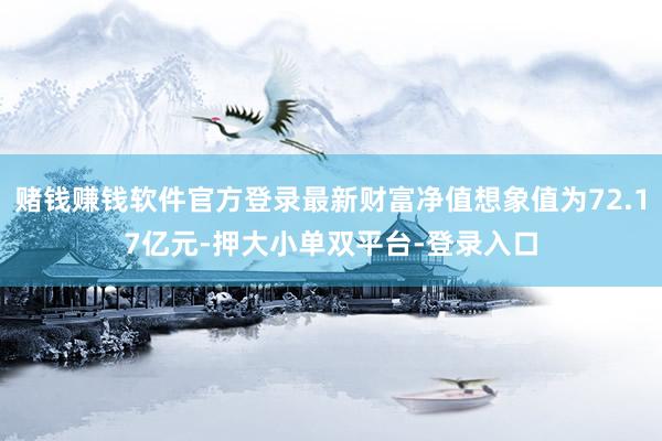 赌钱赚钱软件官方登录最新财富净值想象值为72.17亿元-押大小单双平台-登录入口