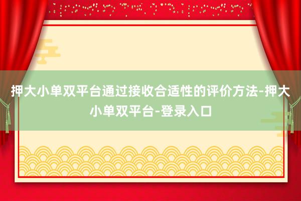 押大小单双平台通过接收合适性的评价方法-押大小单双平台-登录入口