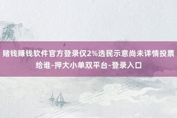 赌钱赚钱软件官方登录仅2%选民示意尚未详情投票给谁-押大小单双平台-登录入口