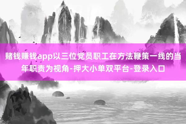 赌钱赚钱app以三位党员职工在方法鞭策一线的当年职责为视角-押大小单双平台-登录入口