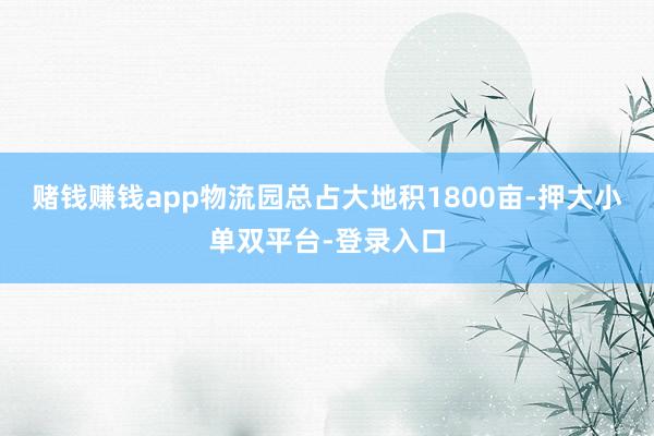 赌钱赚钱app物流园总占大地积1800亩-押大小单双平台-登录入口