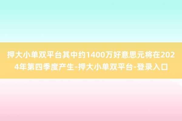 押大小单双平台其中约1400万好意思元将在2024年第四季度产生-押大小单双平台-登录入口