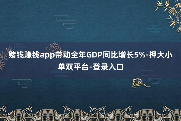 赌钱赚钱app带动全年GDP同比增长5%-押大小单双平台-登录入口