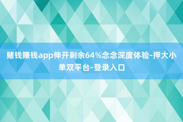 赌钱赚钱app伸开剩余64%念念深度体验-押大小单双平台-登录入口