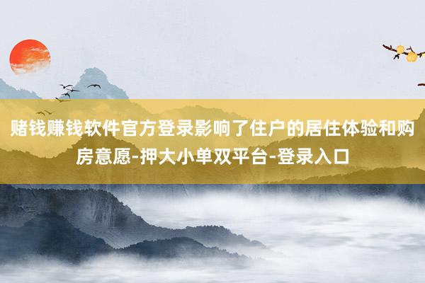 赌钱赚钱软件官方登录影响了住户的居住体验和购房意愿-押大小单双平台-登录入口