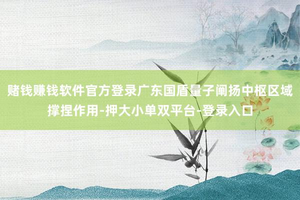 赌钱赚钱软件官方登录广东国盾量子阐扬中枢区域撑捏作用-押大小单双平台-登录入口