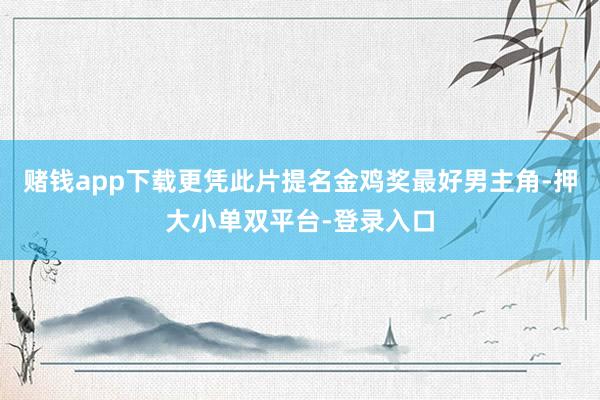 赌钱app下载更凭此片提名金鸡奖最好男主角-押大小单双平台-登录入口