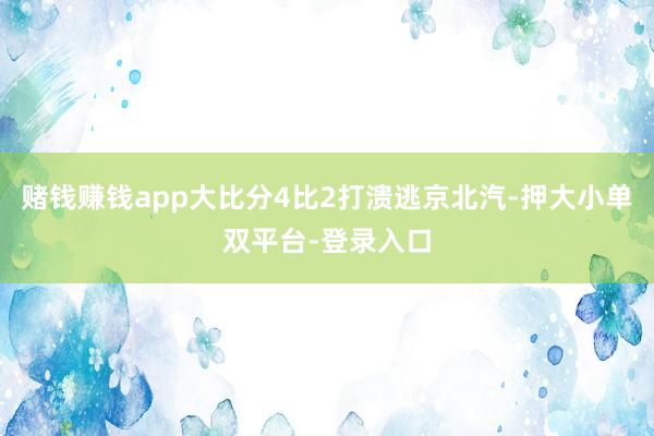 赌钱赚钱app大比分4比2打溃逃京北汽-押大小单双平台-登录入口