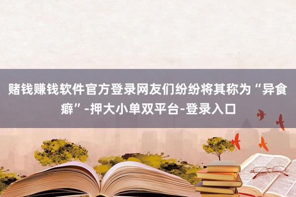 赌钱赚钱软件官方登录网友们纷纷将其称为“异食癖”-押大小单双平台-登录入口