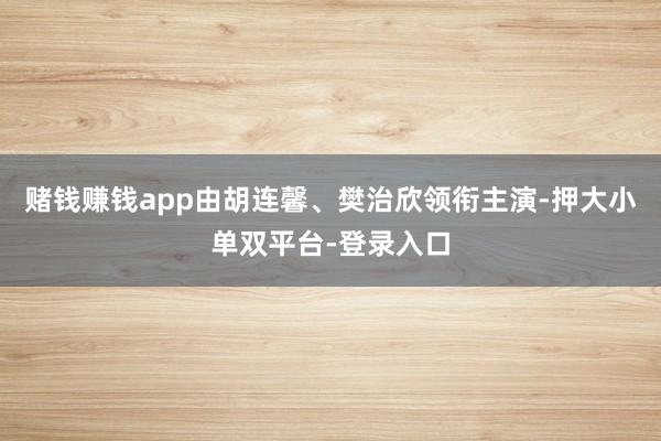 赌钱赚钱app由胡连馨、樊治欣领衔主演-押大小单双平台-登录入口