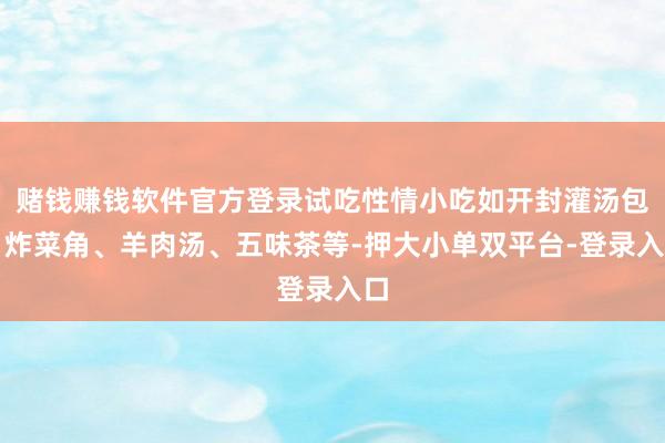 赌钱赚钱软件官方登录试吃性情小吃如开封灌汤包、炸菜角、羊肉汤、五味茶等-押大小单双平台-登录入口