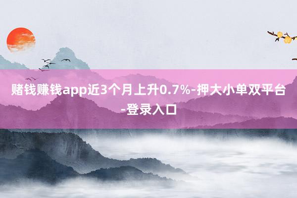 赌钱赚钱app近3个月上升0.7%-押大小单双平台-登录入口