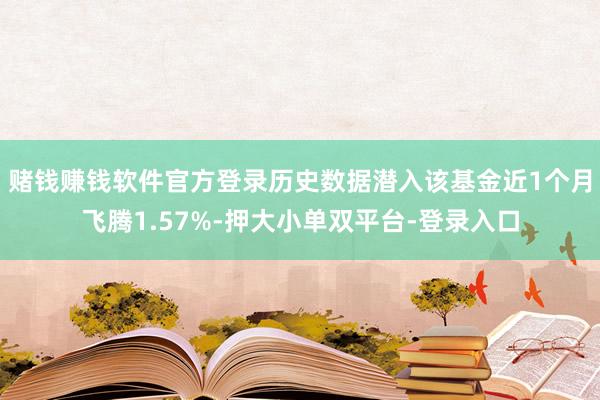 赌钱赚钱软件官方登录历史数据潜入该基金近1个月飞腾1.57%-押大小单双平台-登录入口