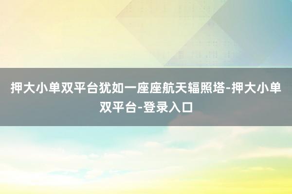 押大小单双平台犹如一座座航天辐照塔-押大小单双平台-登录入口