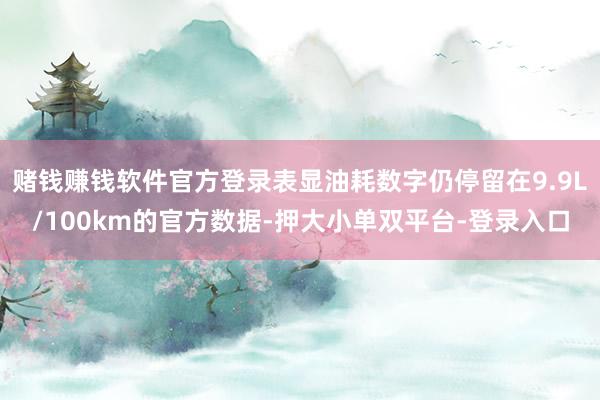 赌钱赚钱软件官方登录表显油耗数字仍停留在9.9L/100km的官方数据-押大小单双平台-登录入口