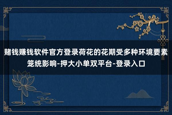 赌钱赚钱软件官方登录荷花的花期受多种环境要素笼统影响-押大小单双平台-登录入口
