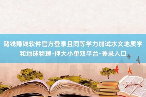 赌钱赚钱软件官方登录且同等学力加试水文地质学和地球物理-押大小单双平台-登录入口