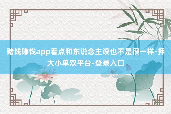 赌钱赚钱app看点和东说念主设也不是很一样-押大小单双平台-登录入口