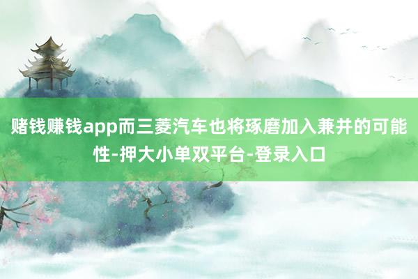 赌钱赚钱app而三菱汽车也将琢磨加入兼并的可能性-押大小单双平台-登录入口