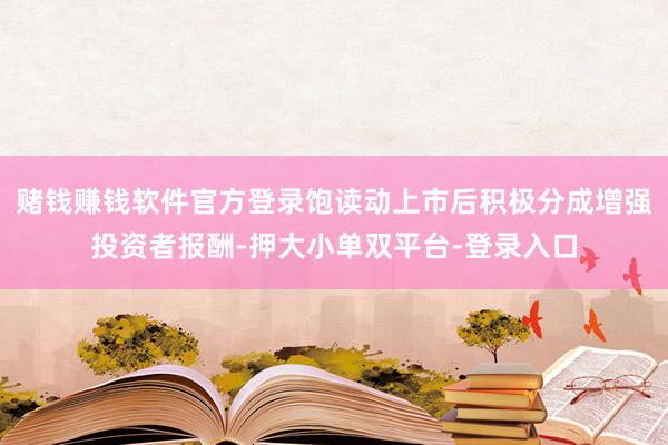 赌钱赚钱软件官方登录饱读动上市后积极分成增强投资者报酬-押大小单双平台-登录入口