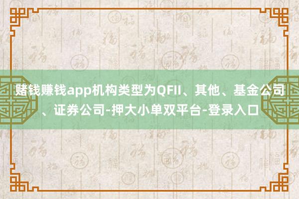 赌钱赚钱app机构类型为QFII、其他、基金公司、证券公司-押大小单双平台-登录入口