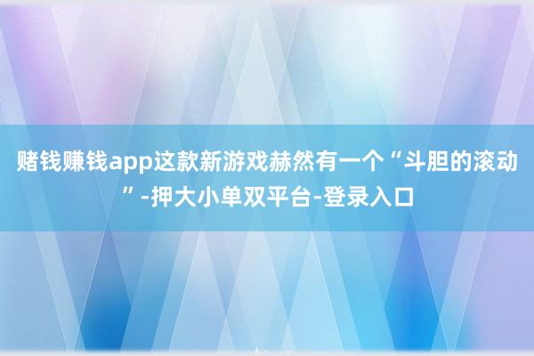 赌钱赚钱app这款新游戏赫然有一个“斗胆的滚动”-押大小单双平台-登录入口