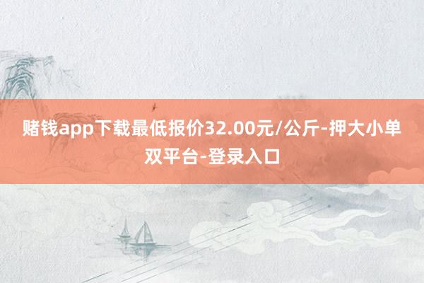 赌钱app下载最低报价32.00元/公斤-押大小单双平台-登录入口