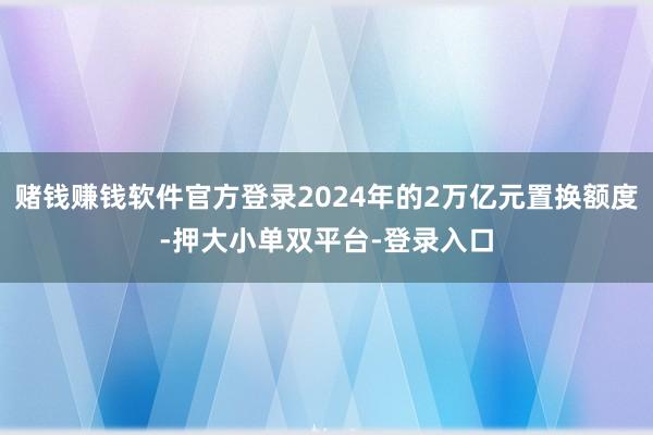 赌钱赚钱软件官方登录2024年的2万亿元置换额度-押大小单双平台-登录入口